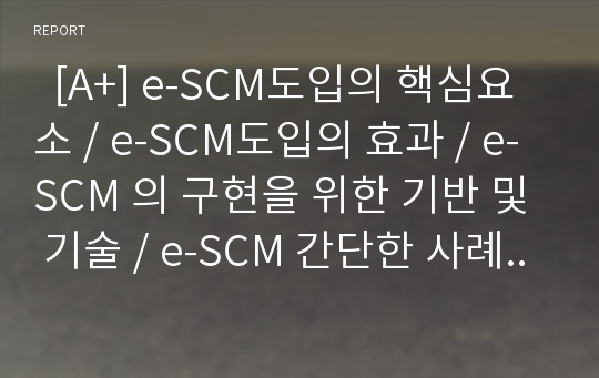   [A+] e-SCM도입의 핵심요소 / e-SCM도입의 효과 / e-SCM 의 구현을 위한 기반 및 기술 / e-SCM 간단한 사례 / Scm의 미래 가치 / 하이닉스반도체 SCM구축 성공요인