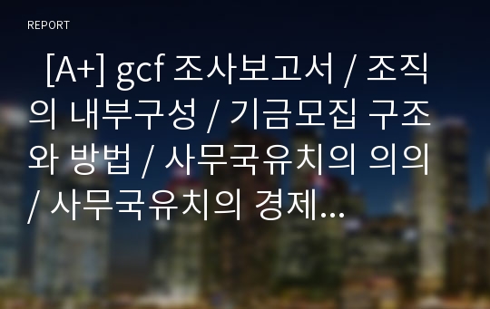   [A+] gcf 조사보고서 / 조직의 내부구성 / 기금모집 구조와 방법 / 사무국유치의 의의 / 사무국유치의 경제적 파급효과 / 사무국유치의 문제점, 해결방안 / 기후변화