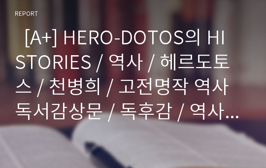   [A+] HERO-DOTOS의 HISTORIES / 역사 / 헤르도토스 / 천병희 / 고전명작 역사 독서감상문 / 독후감 / 역사는 어떤책인가 / 헤로도토스가 생각하는 역사