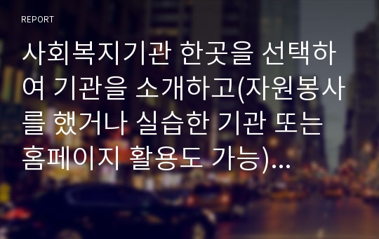 사회복지기관 한곳을 선택하여 기관을 소개하고(자원봉사를 했거나 실습한 기관 또는 홈페이지 활용도 가능) 사회복지행정론 시간에 배운 조직관리, 인사관리, 재정관리(혹은 홍보와 마케팅