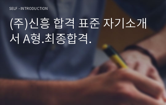 (주)신흥 합격 표준 자기소개서 A형.최종합격.