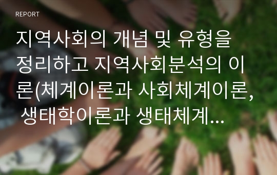 지역사회의 개념 및 유형을 정리하고 지역사회분석의 이론(체계이론과 사회체계이론, 생태학이론과 생태체계이론, 권력의존이론과 다원주의이론)을 구분하여 우리가 지역사회복지론을 공부하는 이유를 서술하시오.