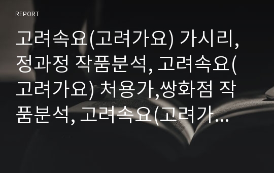 고려속요(고려가요) 가시리,정과정 작품분석, 고려속요(고려가요) 처용가,쌍화점 작품분석, 고려속요(고려가요) 서경별곡 작품분석, 고려속요(고려가요) 청산별곡,도이장가 작품분석