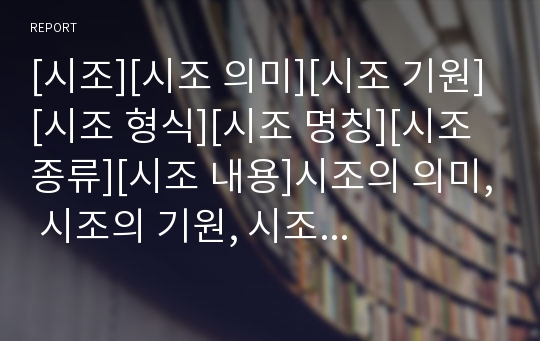 [시조][시조 의미][시조 기원][시조 형식][시조 명칭][시조 종류][시조 내용]시조의 의미, 시조의 기원, 시조의 형식, 시조의 명칭, 시조의 종류, 시조의 내용 분석(시조)