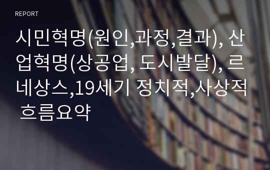 시민혁명(원인,과정,결과), 산업혁명(상공업, 도시발달), 르네상스,19세기 정치적,사상적 흐름요약