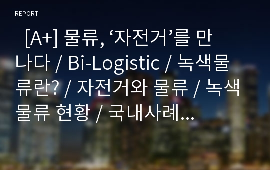   [A+] 물류, ‘자전거’를 만나다 / Bi-Logistic / 녹색물류란? / 자전거와 물류 / 녹색물류 현황 / 국내사례 – CJ대한통운 / 일본사례 –佐川急便, ECOHAI / 향후 발전방안 / 전동자전거 / 온실가스 감축