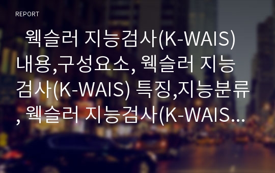  웩슬러 지능검사(K-WAIS) 내용,구성요소, 웩슬러 지능검사(K-WAIS) 특징,지능분류, 웩슬러 지능검사(K-WAIS) 고려사항, 웩슬러 지능검사(K-WAIS) 결과해석방법