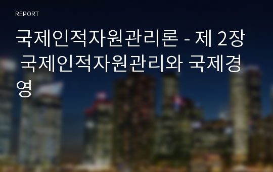 국제인적자원관리론 - 제 2장 국제인적자원관리와 국제경영