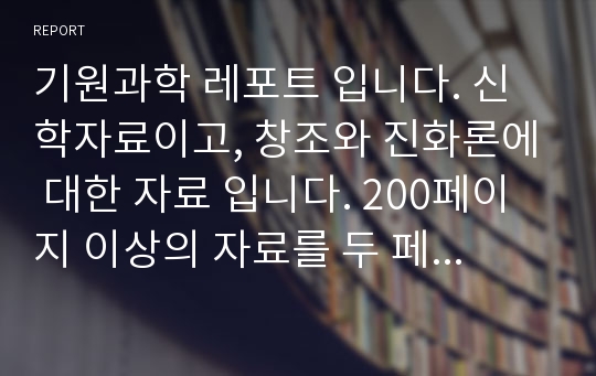 기원과학 레포트 입니다. 신학자료이고, 창조와 진화론에 대한 자료 입니다. 200페이지 이상의 자료를 두 페이지로 짧게 핵심만 요약 했습니다.