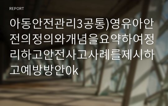 아동안전관리3공통)영유아안전의정의와개념을요약하여정리하고안전사고사례를제시하고예방방안0k