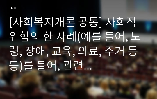 [사회복지개론 공통] 사회적 위험의 한 사례(예를 들어, 노령, 장애, 교육, 의료, 주거 등등)를 들어, 관련 당사자(예를 들어, 노인, 장애인, 학생, 질병이 있는 사람, 전월세로 고민하는 사람 등)를 인터뷰하시오.