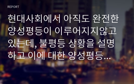 현대사회에서 아직도 완전한 양성평등이 이루어지지않고 있는데, 불평등 상황을 설명하고 이에 대한 양성평등을 이룰 수 있는 방법에 대해서 토론하시오.