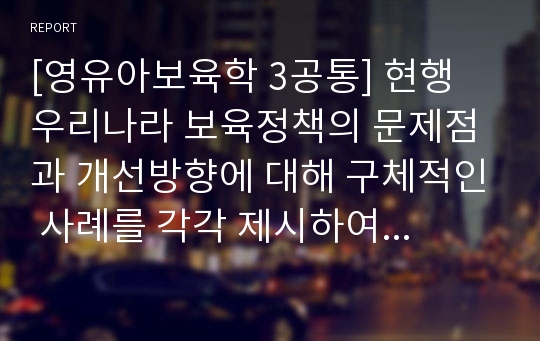 [영유아보육학 3공통] 현행 우리나라 보육정책의 문제점과 개선방향에 대해 구체적인 사례를 각각 제시하여 설명하시오