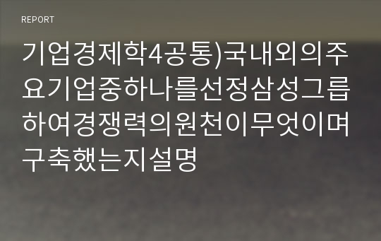 기업경제학4공통)국내외의주요기업중하나를선정삼성그릅하여경쟁력의원천이무엇이며구축했는지설명