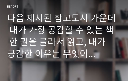 다음 제시된 참고도서 가운데 내가 가장 공감할 수 있는 책 한 권을 골라서 읽고, 내가 공감한 이유는 무엇이며 나의 삶과 등장인물들의 삶은 어떻게 닮아있는지를 “한국사회의 젠더 관