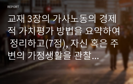 교재 3장의 가사노동의 경제적 가치평가 방법을 요약하여 정리하고(7점), 자신 혹은 주변의 가정생활을 관찰하여 세 가지의 가사노동 사례를 찾아 사례별로 생산성의 근거를 각각 제시하시오(9점).