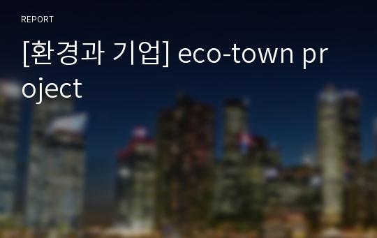 [환경과 기업] eco-town project