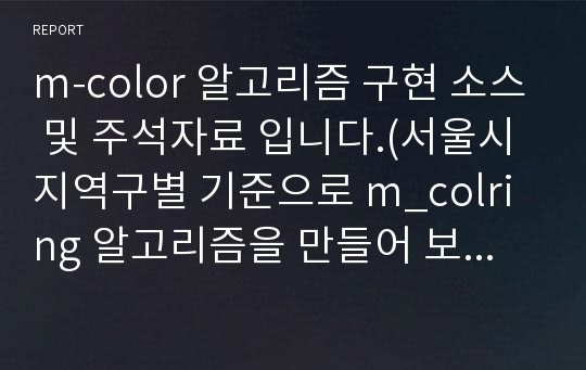 m-color 알고리즘 구현 소스 및 주석자료 입니다.(서울시 지역구별 기준으로 m_colring 알고리즘을 만들어 보았습니다. 상당히 쉽게 구현되어 있으며 워드자료에 주석도 올려놓았습니다)