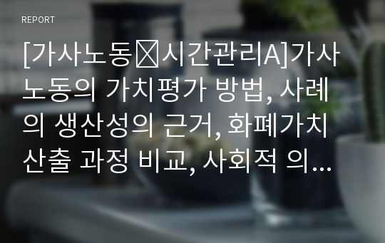 [가사노동․시간관리A]가사노동의 가치평가 방법, 사례의 생산성의 근거, 화폐가치 산출 과정 비교, 사회적 의의와 활용방안