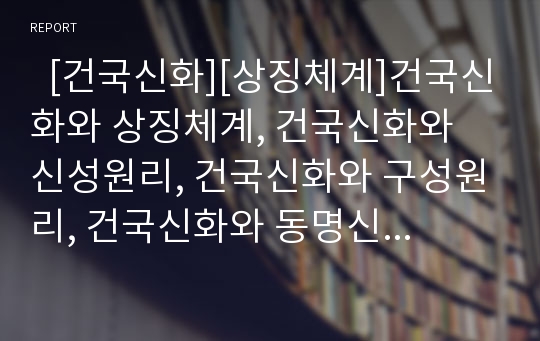   [건국신화][상징체계]건국신화와 상징체계, 건국신화와 신성원리, 건국신화와 구성원리, 건국신화와 동명신화, 건국신화와 시조신화, 건국신화와 무속신화, 건국신화와 고려세계 분석