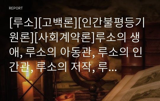 [루소][고백론][인간불평등기원론][사회계약론]루소의 생애, 루소의 아동관, 루소의 인간관, 루소의 저작, 루소의 에밀, 루소의 고백론, 루소의 인간불평등기원론, 루소 사회계약론