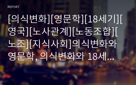 [의식변화][영문학][18세기][영국][노사관계][노동조합][노조][지식사회]의식변화와 영문학, 의식변화와 18세기, 의식변화와 영국, 의식변화와 노사관계, 의식변화와 지식사회