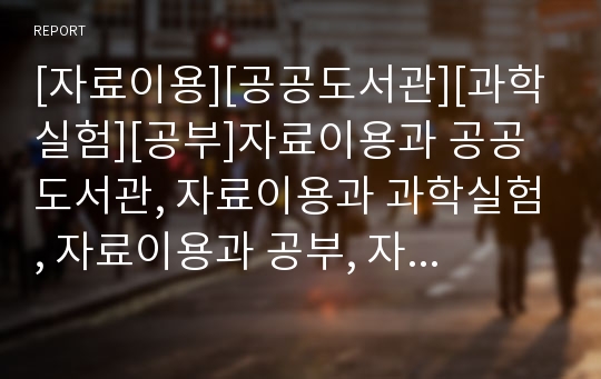 [자료이용][공공도서관][과학실험][공부]자료이용과 공공도서관, 자료이용과 과학실험, 자료이용과 공부, 자료이용과 통계자료, 자료이용과 인터넷아카이브, 자료이용과 학술회의자료