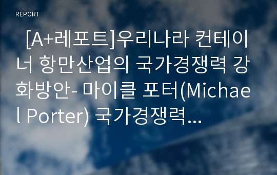   [A+레포트]우리나라 컨테이너 항만산업의 국가경쟁력 강화방안- 마이클 포터(Michael Porter) 국가경쟁력 분석 모델을 중심으로 -