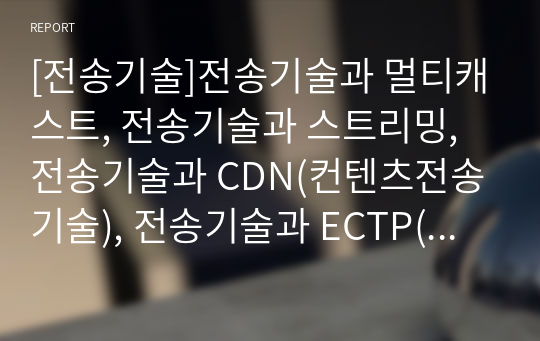 [전송기술]전송기술과 멀티캐스트, 전송기술과 스트리밍, 전송기술과 CDN(컨텐츠전송기술), 전송기술과 ECTP(멀티캐스트용 트랜스포트 프로토콜), 전송기술과 도서관저작물 분석