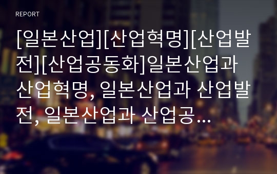 [일본산업][산업혁명][산업발전][산업공동화]일본산업과 산업혁명, 일본산업과 산업발전, 일본산업과 산업공동화, 일본산업과 산업경쟁력, 일본산업과 산업환경규제, 일본산업과 고도성장