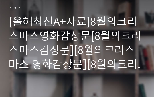 [올해최신A+자료]8월의크리스마스영화감상문[8월의크리스마스감상문][8월의크리스마스 영화감상문][8월의크리스마스 영화감상][한석규&amp;심은하 8월의크리스마스][영화 8월의크리스마스]