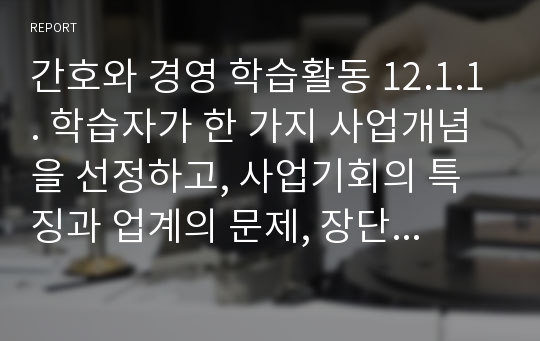 간호와 경영 학습활동 12.1.1. 학습자가 한 가지 사업개념을 선정하고, 사업기회의 특징과 업계의 문제, 장단기 성장전략을 기술한다.