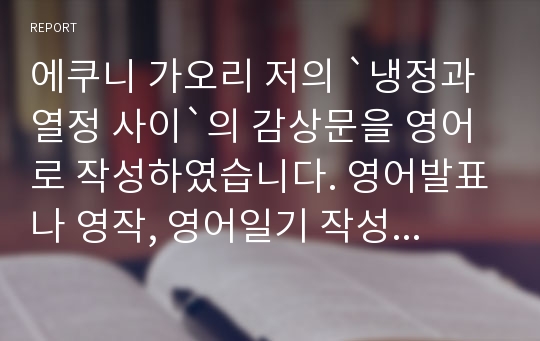 에쿠니 가오리 저의 `냉정과 열정 사이`의 감상문을 영어로 작성하였습니다. 영어발표나 영작, 영어일기 작성 시 등 다용도로 활용 가능합니다.