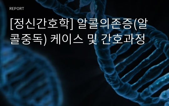 [정신간호학] 알콜의존증(알콜중독) 케이스 및 간호과정