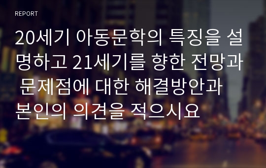 20세기 아동문학의 특징을 설명하고 21세기를 향한 전망과 문제점에 대한 해결방안과 본인의 의견을 적으시요