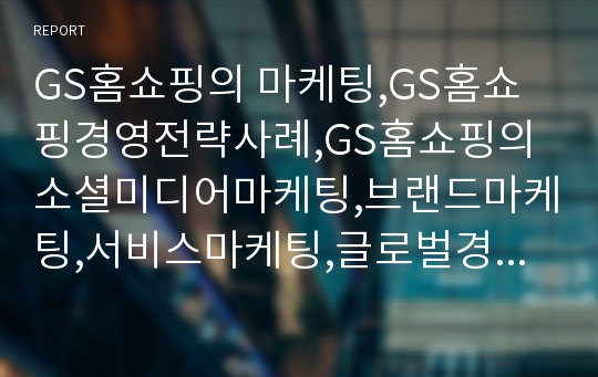 GS홈쇼핑의 마케팅,GS홈쇼핑경영전략사례,GS홈쇼핑의 소셜미디어마케팅,브랜드마케팅,서비스마케팅,글로벌경영,사례분석,swot,stp,4p