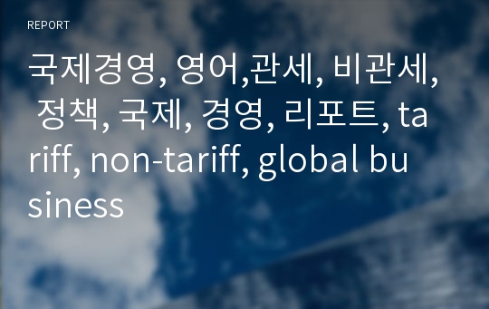 국제경영, 영어,관세, 비관세, 정책, 국제, 경영, 리포트, tariff, non-tariff, global business