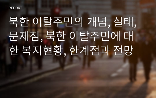 북한 이탈주민의 개념, 실태, 문제점, 북한 이탈주민에 대한 복지현황, 한계점과 전망