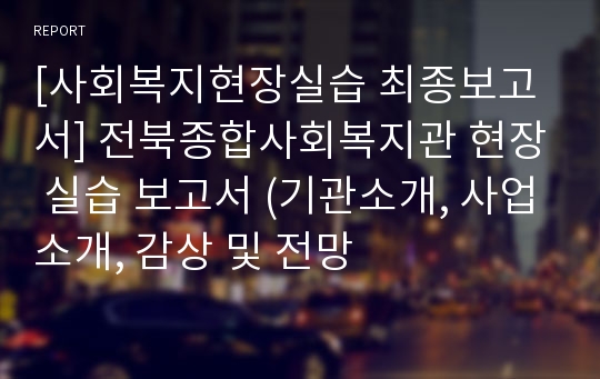 [사회복지현장실습 최종보고서] 전북종합사회복지관 현장 실습 보고서 (기관소개, 사업소개, 감상 및 전망