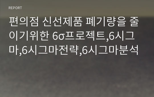 편의점 신선제품 폐기량을 줄이기위한 6σ프로젝트,6시그마,6시그마전략,6시그마분석