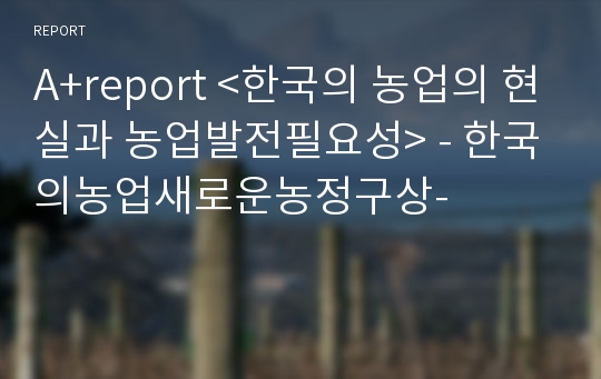 A+report &lt;한국의 농업의 현실과 농업발전필요성&gt; - 한국의농업새로운농정구상-