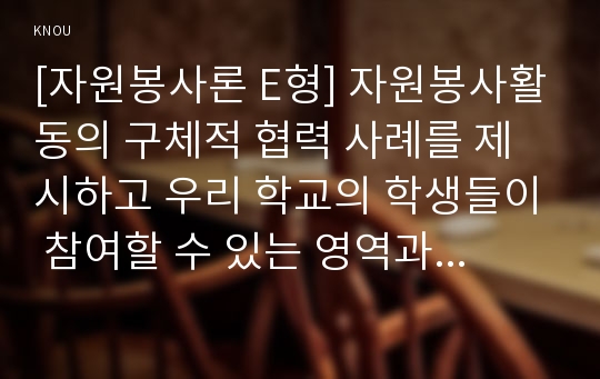 [자원봉사론 E형] 자원봉사활동의 구체적 협력 사례를 제시하고 우리 학교의 학생들이 참여할 수 있는 영역과 방법에 대해 논의해 보십시오.