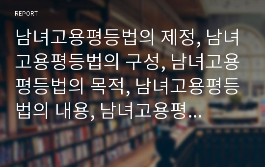 남녀고용평등법의 제정, 남녀고용평등법의 구성, 남녀고용평등법의 목적, 남녀고용평등법의 내용, 남녀고용평등법의 개정, 남녀고용평등법의 현황과 문제점, 남녀고용평등법의 개선방안 분석