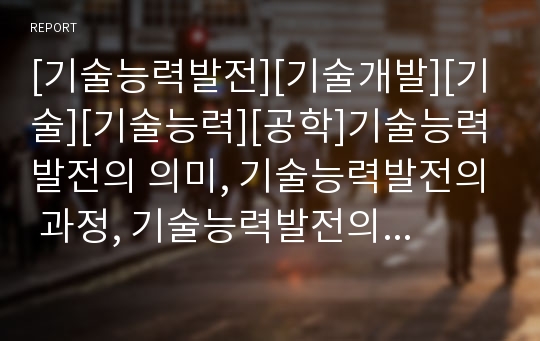 [기술능력발전][기술개발][기술][기술능력][공학]기술능력발전의 의미, 기술능력발전의 과정, 기술능력발전의 포항제철사례, 기술능력발전의 현대자동차사례, 기술능력발전의 시사점 분석