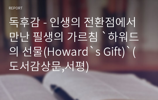 독후감 - 인생의 전환점에서 만난 필생의 가르침 `하워드의 선물(Howard`s Gift)`(도서감상문,서평)