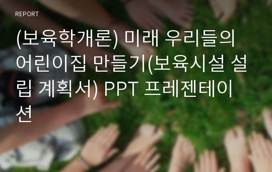 (보육학개론) 미래 우리들의 어린이집 만들기(보육시설 설립 계획서) PPT 프레젠테이션