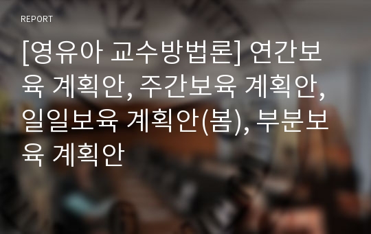 [영유아 교수방법론] 연간보육 계획안, 주간보육 계획안, 일일보육 계획안(봄), 부분보육 계획안