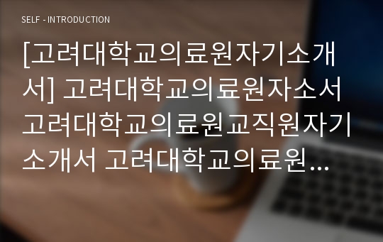 [고려대학교의료원자기소개서] 고려대학교의료원자소서 고려대학교의료원교직원자기소개서 고려대학교의료원교직원자소서 고려대학교의료원신입자소서 고려대학교직원자소서 고려대학교의료원자소서