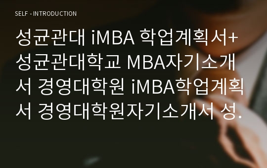 성균관대 iMBA 학업계획서+성균관대학교 MBA자기소개서 경영대학원 iMBA학업계획서 경영대학원자기소개서 성균관대 경영학과 학업계획서 성균관대학교 MBA학업계획서 자기소개서 성균관대iMBA 고려대 MBA 연세대 경영대학원 학업계획서자기소개서 서강대 성균관대 경영대학원iMBA학업계획서 MBA 연구계획서 서울대 경영하과 성균관대학교 iMBA 입학 학업계획서