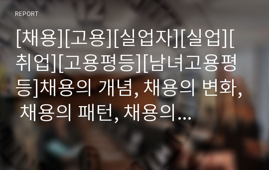 [채용][고용][실업자][실업][취업][고용평등][남녀고용평등]채용의 개념, 채용의 변화, 채용의 패턴, 채용의 경향, 채용의 내정, 채용의 자유, 채용의 사례, 채용의 전략